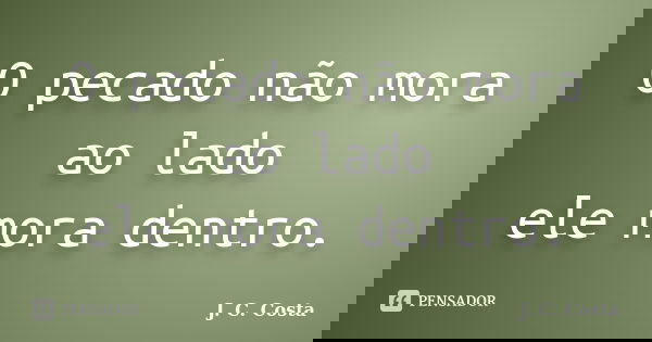 O pecado não mora ao lado ele mora dentro.... Frase de J. C. Costa.