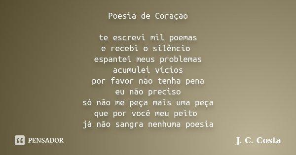 Poesia de Coração te escrevi mil poemas e recebi o silêncio espantei meus problemas acumulei vícios por favor não tenha pena eu não preciso só não me peça mais ... Frase de J. C. Costa.