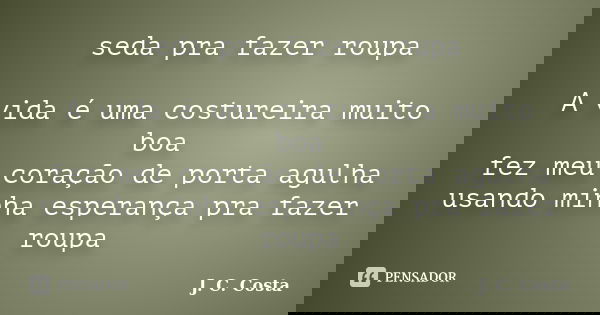 seda pra fazer roupa A vida é uma costureira muito boa fez meu coração de porta agulha usando minha esperança pra fazer roupa... Frase de J. C. Costa.
