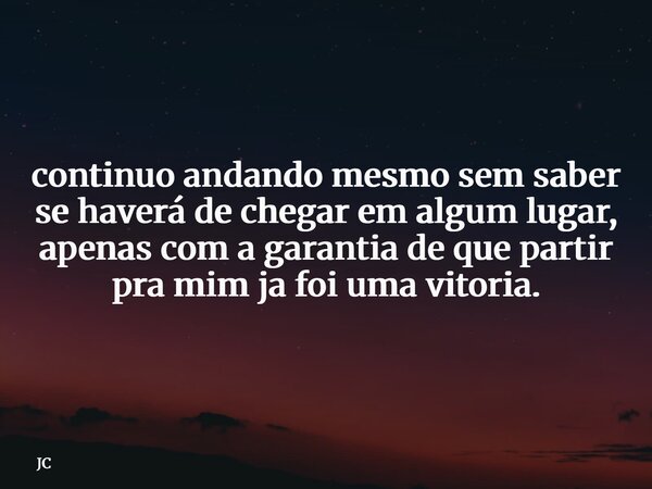 continuo andando mesmo sem saber se haverá de chegar em algum lugar, apenas com a garantia de que partir pra mim ja foi uma vitoria.... Frase de JC.