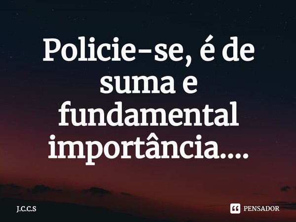 ⁠Policie-se, é de suma e fundamental importância....... Frase de J.C.C.S.