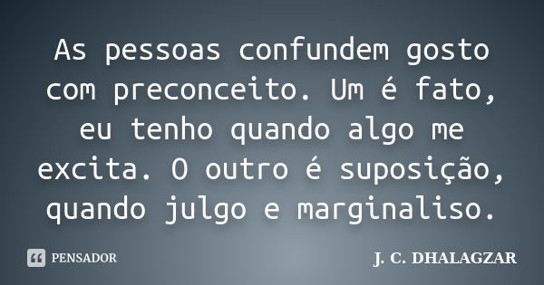 As pessoas confundem gosto com preconceito. Um é fato, eu tenho quando algo me excita. O outro é suposição, quando julgo e marginaliso.... Frase de J. C. Dhalagzar.