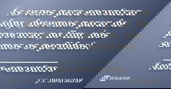 Às vezes para encontrar algo, devemos parar de procurar, no fim, nós somos os perdidos! ______________ Auto-encontro... Frase de J. C. DHALAGZAR.