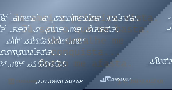 Já amei a primeira vista. Já sei o que me basta. Um detalhe me conquista... Outro me afasta.... Frase de J. C. DHALAGZAR.