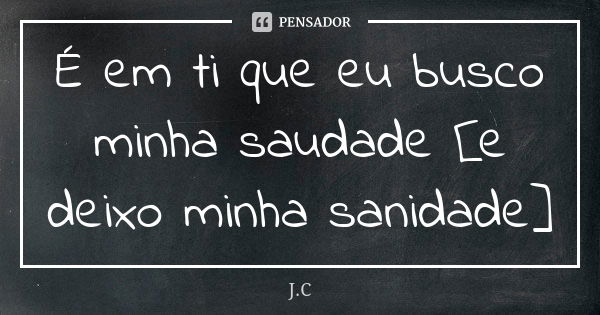 É em ti que eu busco minha saudade [e deixo minha sanidade]... Frase de J.C..