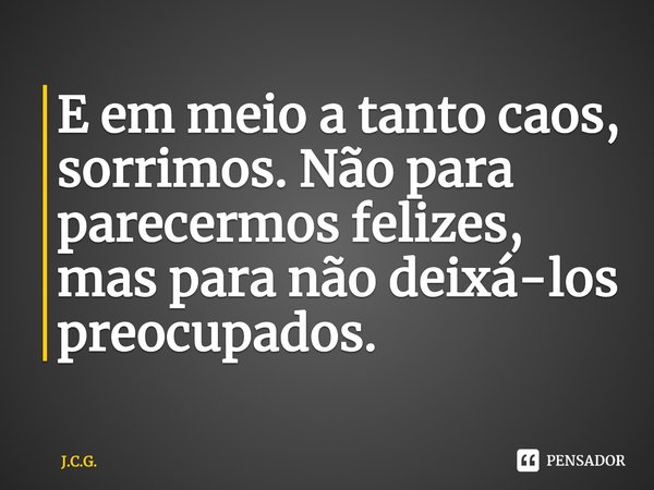 ⁠E em meio a tanto caos, sorrimos. Não para parecermos felizes, mas para não deixá-los preocupados.... Frase de J.C.G..