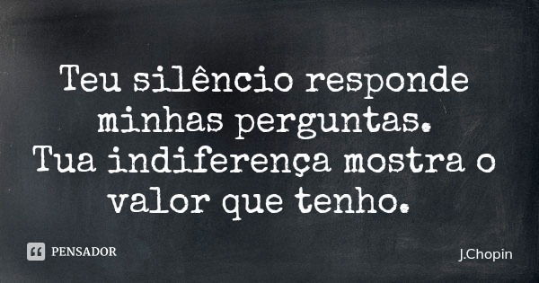 Teu silêncio responde minhas perguntas. Tua indiferença mostra o valor que tenho.... Frase de J.Chopin.