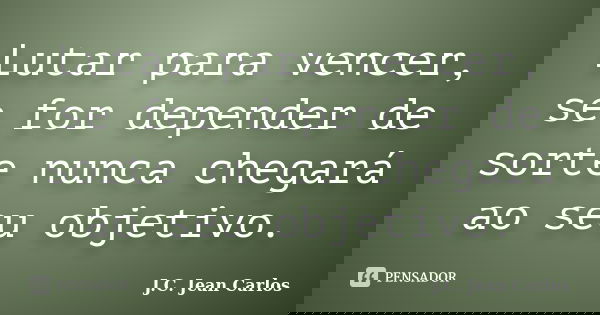 Lutar para vencer, se for depender de sorte nunca chegará ao seu objetivo.... Frase de J.C. Jean Carlos.
