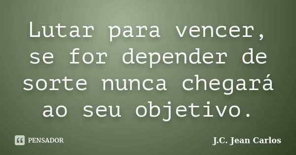 Lutar para vencer, se for depender de sorte nunca chegará ao seu objetivo.... Frase de J.C. Jean Carlos.