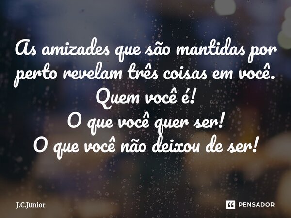 ⁠⁠As amizades que são mantidas por perto revelam três coisas em você. Quem você é! O que você quer ser! O que você não deixou de ser!... Frase de J.C.Junior.