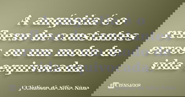 A angústia é o reflexo de constantes erros ou um modo de vida equivocada.... Frase de J Cleibson da Silva Nuna.