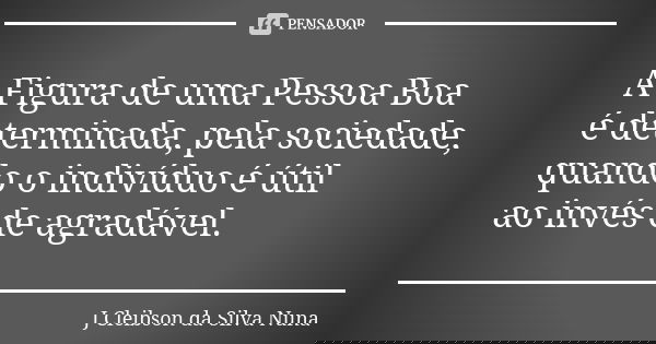 A Figura de uma Pessoa Boa é determinada, pela sociedade, quando o indivíduo é útil ao invés de agradável.... Frase de J Cleibson da Silva Nuna.