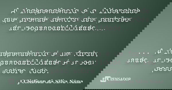 A independência é a liberdade que prende dentro dos padrões da responsabilidade... ... A independência é um fardo, onde, a responsabilidade é o seu peso sobre t... Frase de J Cleibson da Silva Nuna.