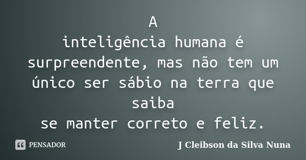 A inteligência humana é surpreendente, mas não tem um único ser sábio na terra que saiba se manter correto e feliz.... Frase de J Cleibson da Silva Nuna.