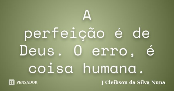 A perfeição é de Deus. O erro, é coisa humana.... Frase de J Cleibson da Silva Nuna.