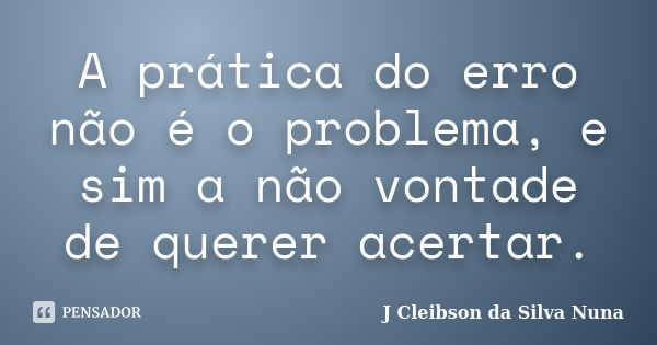 A prática do erro não é o problema, e sim a não vontade de querer acertar.... Frase de J Cleibson da Silva Nuna.