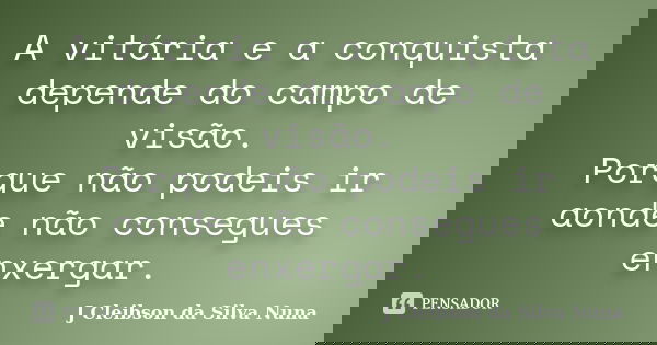 A vitória e a conquista depende do campo de visão. Porque não podeis ir aonde não consegues enxergar.... Frase de J Cleibson da Silva Nuna.