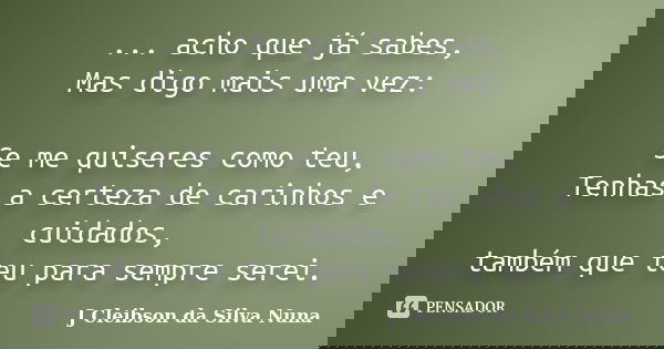 ... acho que já sabes, Mas digo mais uma vez: Se me quiseres como teu, Tenhas a certeza de carinhos e cuidados, também que teu para sempre serei.... Frase de J Cleibson da Silva Nuna.