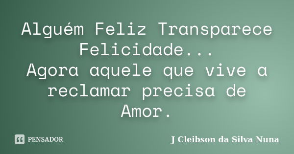 Alguém Feliz Transparece Felicidade... Agora aquele que vive a reclamar precisa de Amor.... Frase de J Cleibson da Silva Nuna.