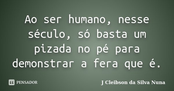 Ao ser humano, nesse século, só basta um pizada no pé para demonstrar a fera que é.... Frase de J Cleibson da Silva Nuna.