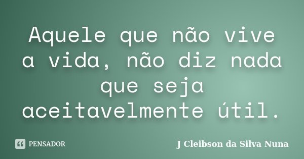 Aquele que não vive a vida, não diz nada que seja aceitavelmente útil.... Frase de J Cleibson da Silva Nuna.
