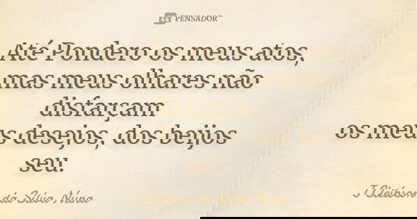 Até Pondero os meus atos, mas meus olhares não disfarçam os meus desejos, dos beijos seu.... Frase de J Cleibson da Silva Nuna.