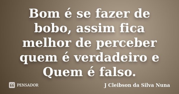 Bom é se fazer de bobo, assim fica melhor de perceber quem é verdadeiro e Quem é falso.... Frase de J Cleibson da Silva Nuna.