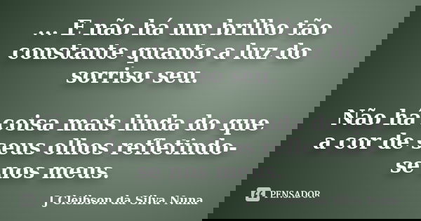 ... E não há um brilho tão constante quanto a luz do sorriso seu. Não há coisa mais linda do que a cor de seus olhos refletindo-se nos meus.... Frase de J Cleibson da Silva Nuna.