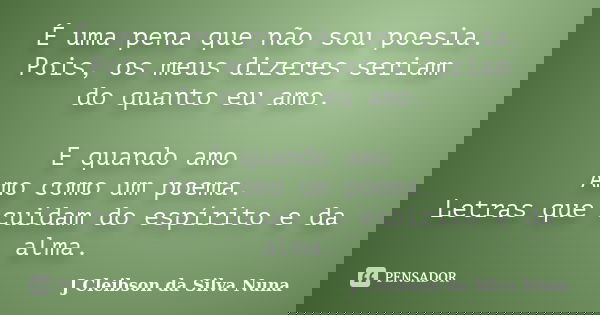 É uma pena que não sou poesia. Pois, os meus dizeres seriam do quanto eu amo. E quando amo Amo como um poema. Letras que cuidam do espírito e da alma.... Frase de J Cleibson da Silva Nuna.
