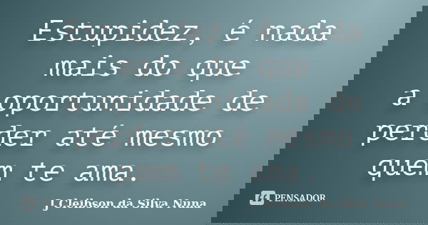Estupidez, é nada mais do que a oportunidade de perder até mesmo quem te ama.... Frase de J Cleibson da Silva Nuna.