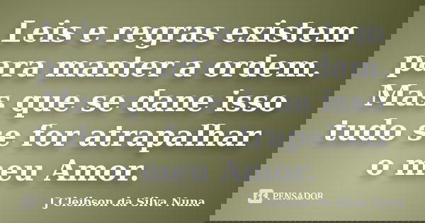 Leis e regras existem para manter a ordem. Mas que se dane isso tudo se for atrapalhar o meu Amor.... Frase de J Cleibson da Silva Nuna.