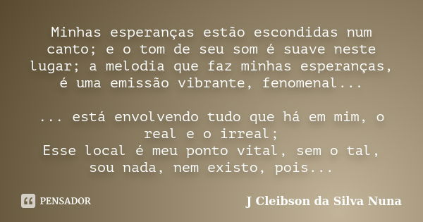 Minhas esperanças estão escondidas num canto; e o tom de seu som é suave neste lugar; a melodia que faz minhas esperanças, é uma emissão vibrante, fenomenal... ... Frase de J Cleibson da Silva Nuna.