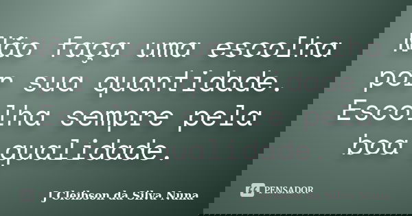 Não faça uma escolha por sua quantidade. Escolha sempre pela boa qualidade.... Frase de J Cleibson da Silva Nuna.