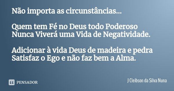 Não importa as circunstâncias... Quem tem Fé no Deus todo Poderoso
Nunca Viverá uma Vida de Negatividade. Adicionar à vida Deus de madeira e pedra
Satisfaz o Eg... Frase de J Cleibson da Silva Nuna.