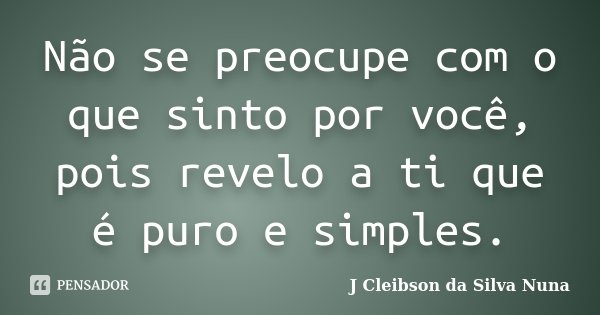 Não se preocupe com o que sinto por você, pois revelo a ti que é puro e simples.... Frase de J Cleibson da Silva Nuna.