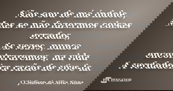 Não sou de má índole, Mas se não fazermos coisas erradas, As vezes, nunca encontraremos, na vida A verdadeira razão de vive-la.... Frase de J Cleibson da Silva Nuna.