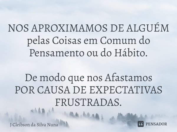 ⁠NOS APROXIMAMOS DE ALGUÉM
pelas Coisas em Comum do Pensamento ou do Hábito. De modo que nos Afastamos
POR CAUSA DE EXPECTATIVAS FRUSTRADAS.... Frase de J Cleibson da Silva Nuna.