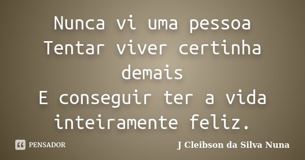 Nunca vi uma pessoa Tentar viver certinha demais E conseguir ter a vida inteiramente feliz.... Frase de J Cleibson da Silva Nuna.