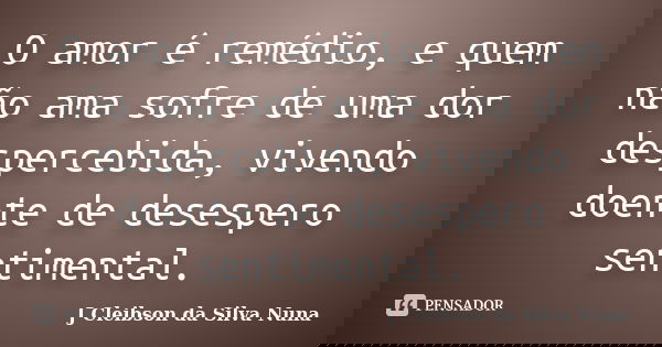 O amor é remédio, e quem não ama sofre de uma dor despercebida, vivendo doente de desespero sentimental.... Frase de J Cleibson da Silva Nuna.