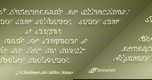 O interessado se direciona: Oras com olhares, oras com o corpo. Mas nada se compara a sensação ao ler ou ouvir Algumas belas palavras.... Frase de J Cleibson da Silva Nuna.
