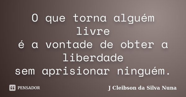 O que torna alguém livre é a vontade de obter a liberdade sem aprisionar ninguém.... Frase de J Cleibson da Silva Nuna.