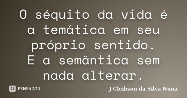 O séquito da vida é a temática em seu próprio sentido. E a semântica sem nada alterar.... Frase de J Cleibson da Silva Nuna.