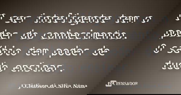 O ser inteligente tem o poder do conhecimento. O sábio tem poder de tudo ensinar.... Frase de J Cleibson da Silva Nuna.