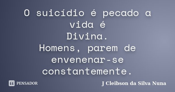 O suicídio é pecado a vida é Divina. Homens, parem de envenenar-se constantemente.... Frase de J Cleibson da Silva Nuna.