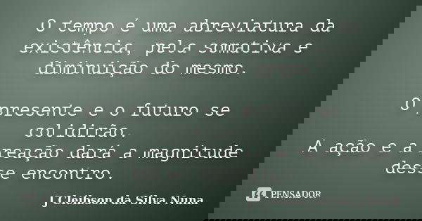 O tempo é uma abreviatura da existência, pela somativa e diminuição do mesmo. O presente e o futuro se colidirão. A ação e a reação dará a magnitude desse encon... Frase de J Cleibson da Silva Nuna.