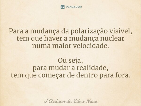 Para a mudança da polarização visível, tem que haver a mudança nuclear numa maior velocidade. Ou seja, para mudar a realidade, tem que começar de dentro para fo... Frase de J Cleibson da Silva Nuna.