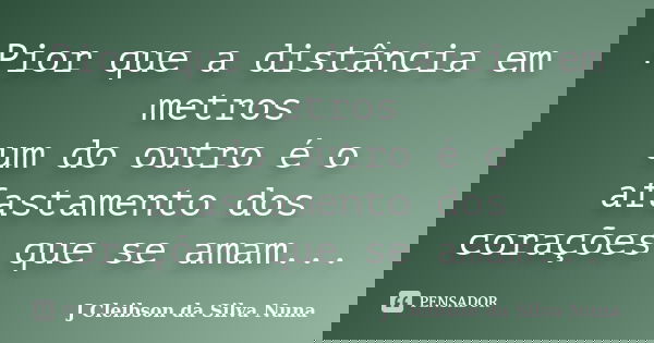 Pior que a distância em metros um do outro é o afastamento dos corações que se amam...... Frase de J Cleibson da Silva Nuna.
