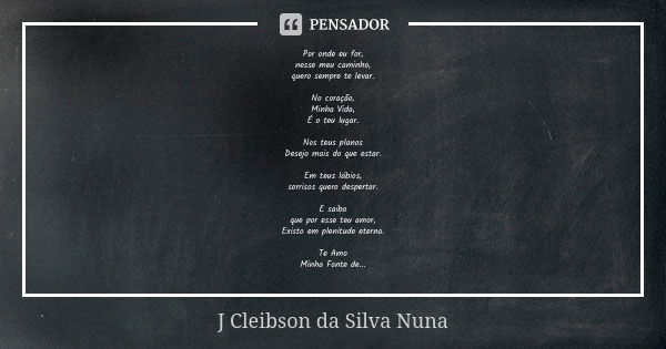 Por onde eu for, nesse meu caminho, quero sempre te levar. No coração, Minha Vida, É o teu lugar. Nos teus planos Desejo mais do que estar. Em teus lábios, sorr... Frase de J Cleibson da Silva Nuna.