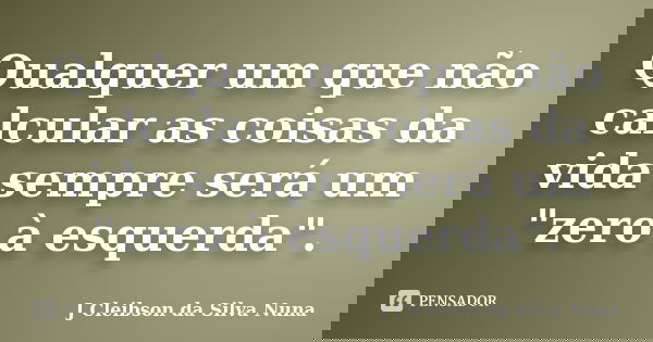 Qualquer um que não calcular as coisas da vida sempre será um "zero à esquerda".... Frase de J Cleibson da Silva Nuna.