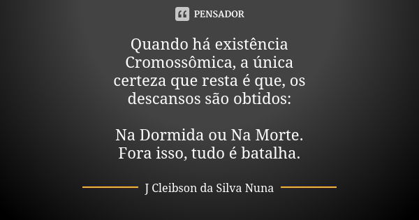 Quando há existência Cromossômica, a única certeza que resta é que, os descansos são obtidos: Na Dormida ou Na Morte. Fora isso, tudo é batalha.... Frase de J Cleibson da Silva Nuna.